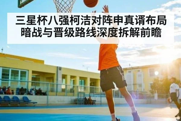 三星杯八强柯洁对阵申真谞布局暗战与晋级路线深度拆解前瞻（yaxin）