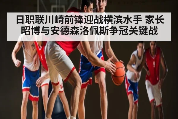 日职联川崎前锋迎战横滨水手 家长昭博与安德森洛佩斯争冠关键战