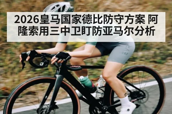 2026皇马国家德比防守方案 阿隆索用三中卫盯防亚马尔分析 - yaxin